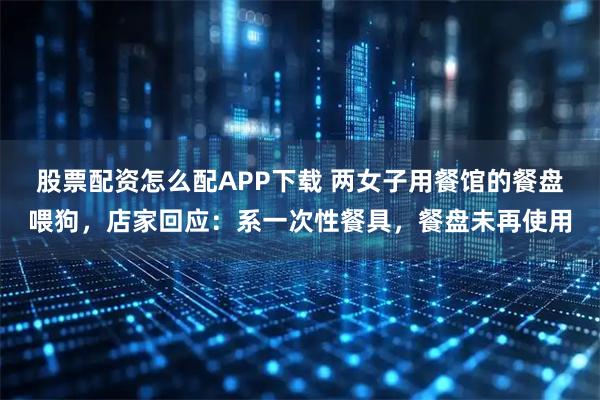股票配资怎么配APP下载 两女子用餐馆的餐盘喂狗，店家回应：系一次性餐具，餐盘未再使用