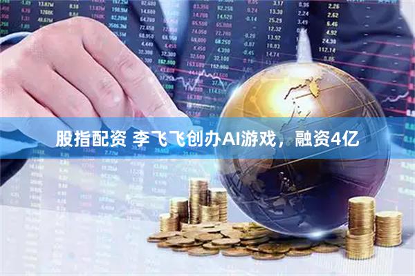 股指配资 李飞飞创办AI游戏，融资4亿