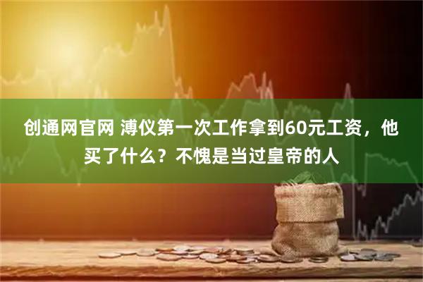 创通网官网 溥仪第一次工作拿到60元工资，他买了什么？不愧是当过皇帝的人