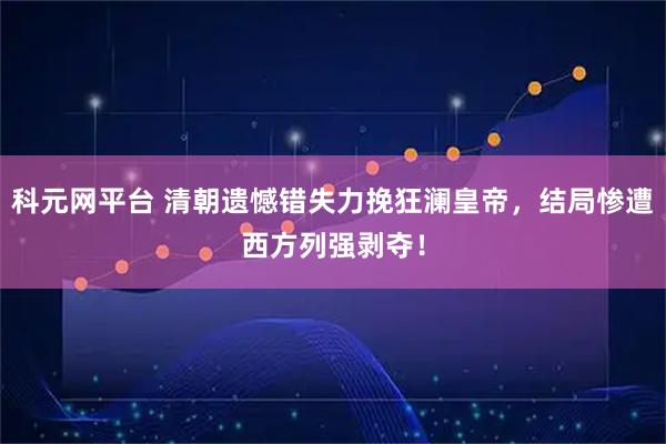 科元网平台 清朝遗憾错失力挽狂澜皇帝，结局惨遭西方列强剥夺！