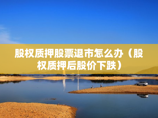 股权质押股票退市怎么办（股权质押后股价下跌）