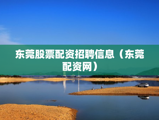 东莞股票配资招聘信息（东莞配资网）