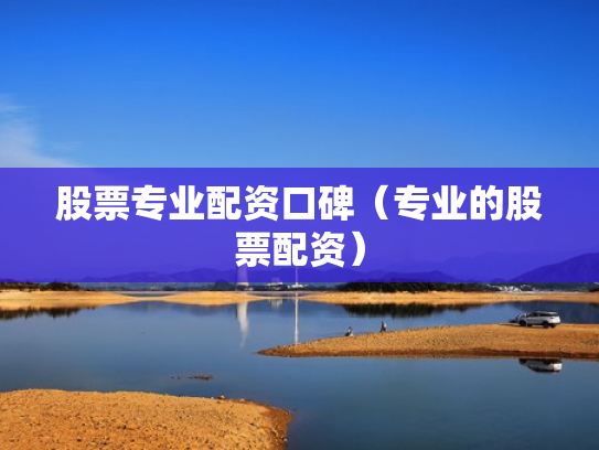 股票专业配资口碑（专业的股票配资）