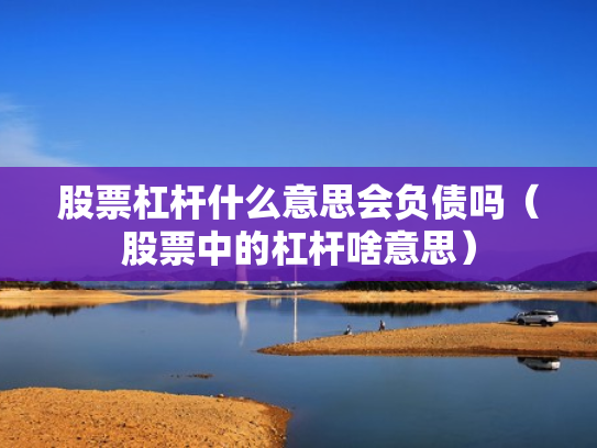 股票杠杆什么意思会负债吗（股票中的杠杆啥意思）