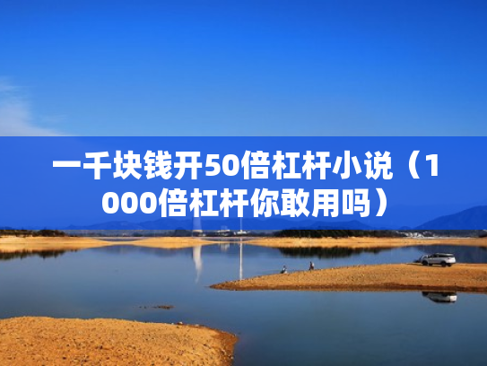 一千块钱开50倍杠杆小说（1000倍杠杆你敢用吗）