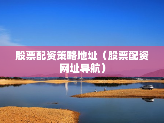股票配资策略地址（股票配资网址导航）