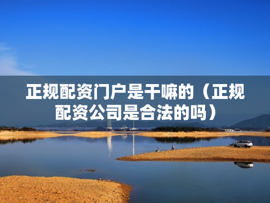 正规配资门户是干嘛的（正规配资公司是合法的吗）