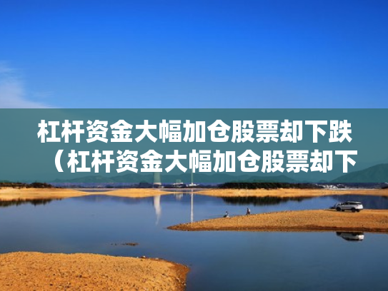 杠杆资金大幅加仓股票却下跌（杠杆资金大幅加仓股票却下跌怎么回事）