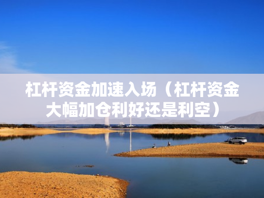 杠杆资金加速入场（杠杆资金大幅加仓利好还是利空）