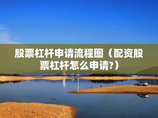 股票杠杆申请流程图（配资股票杠杆怎么申请?）