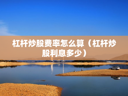 杠杆炒股费率怎么算（杠杆炒股利息多少）