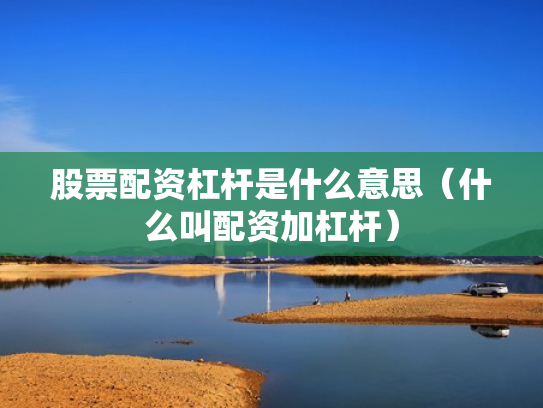 股票配资杠杆是什么意思（什么叫配资加杠杆）
