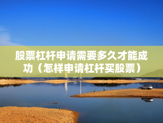 股票杠杆申请需要多久才能成功（怎样申请杠杆买股票）