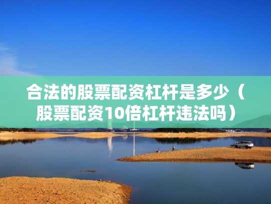 合法的股票配资杠杆是多少（股票配资10倍杠杆违法吗）