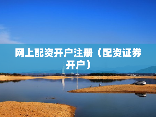 网上配资开户注册（配资证券开户）