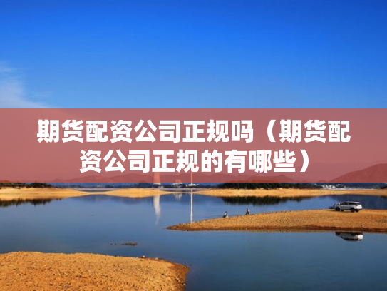 期货配资公司正规吗（期货配资公司正规的有哪些）