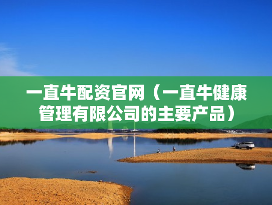 一直牛配资官网（一直牛健康管理有限公司的主要产品）