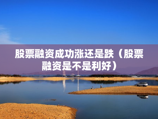 股票融资成功涨还是跌（股票融资是不是利好）