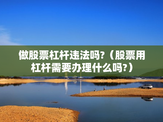 做股票杠杆违法吗?（股票用杠杆需要办理什么吗?）