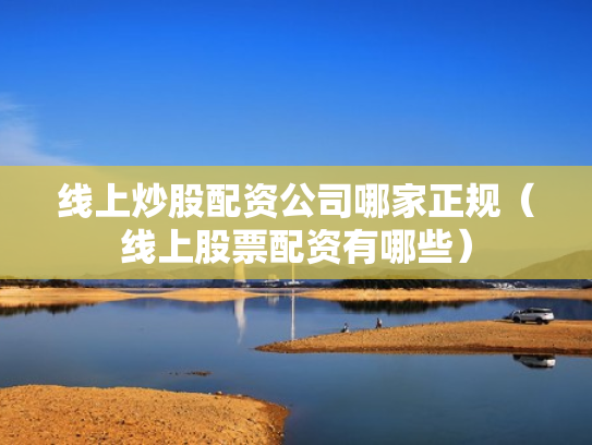 线上炒股配资公司哪家正规（线上股票配资有哪些）