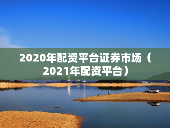 2020年配资平台证券市场（2021年配资平台）