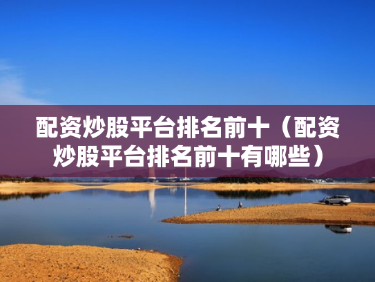 配资炒股平台排名前十（配资炒股平台排名前十有哪些）