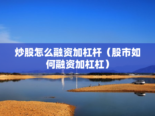 炒股怎么融资加杠杆（股市如何融资加杠杠）