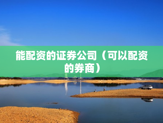 能配资的证券公司（可以配资的券商）