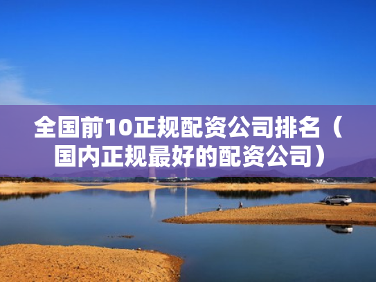 全国前10正规配资公司排名（国内正规最好的配资公司）