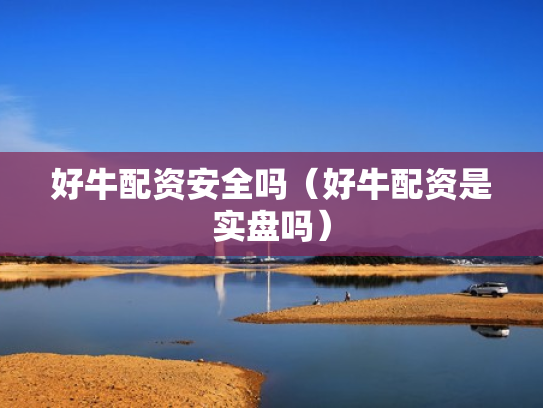 好牛配资安全吗（好牛配资是实盘吗）