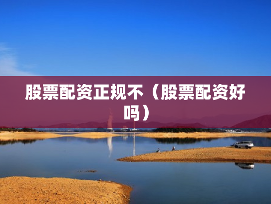 股票配资正规不（股票配资好吗）