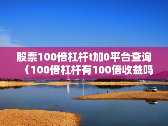 股票100倍杠杆t加0平台查询（100倍杠杆有100倍收益吗）