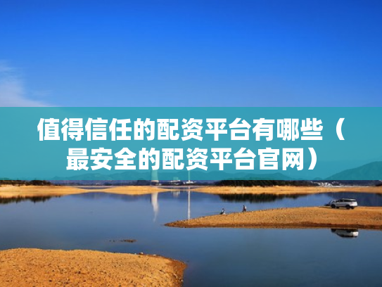 值得信任的配资平台有哪些（最安全的配资平台官网）