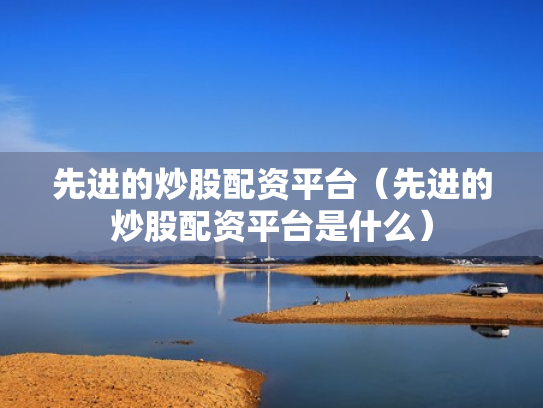先进的炒股配资平台（先进的炒股配资平台是什么）