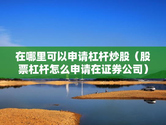 在哪里可以申请杠杆炒股（股票杠杆怎么申请在证券公司）