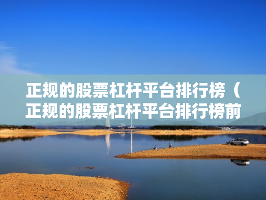 正规的股票杠杆平台排行榜（正规的股票杠杆平台排行榜前十名）