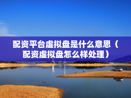 配资平台虚拟盘是什么意思（配资虚拟盘怎么样处理）