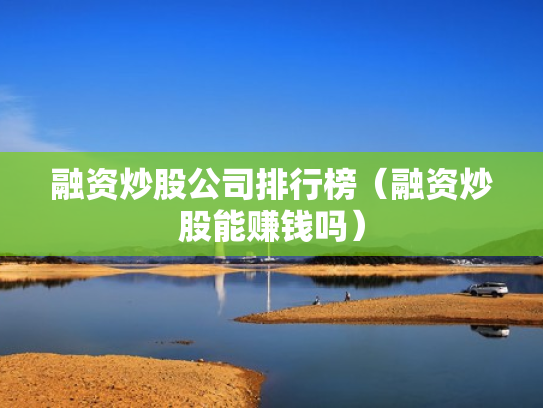 融资炒股公司排行榜（融资炒股能赚钱吗）