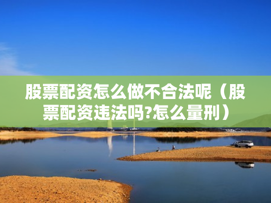 股票配资怎么做不合法呢（股票配资违法吗?怎么量刑）