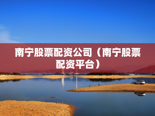 南宁股票配资公司（南宁股票配资平台）