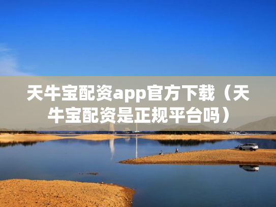 天牛宝配资app官方下载（天牛宝配资是正规平台吗）