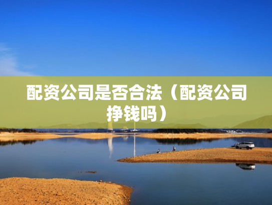 配资公司是否合法（配资公司挣钱吗）