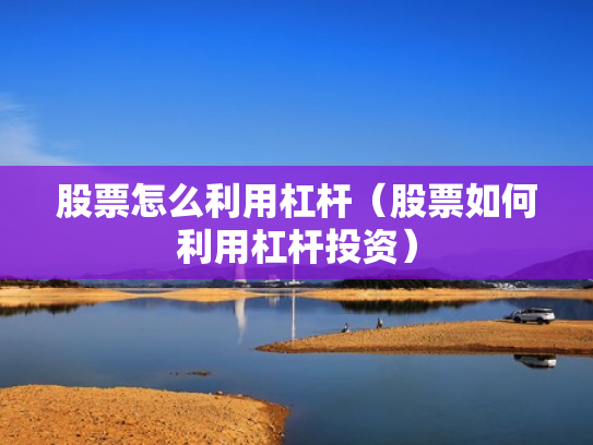 股票怎么利用杠杆（股票如何利用杠杆投资）