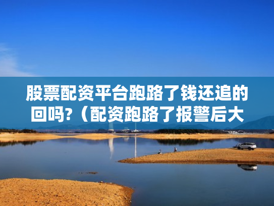 股票配资平台跑路了钱还追的回吗?（配资跑路了报警后大家都追回损失了吗）