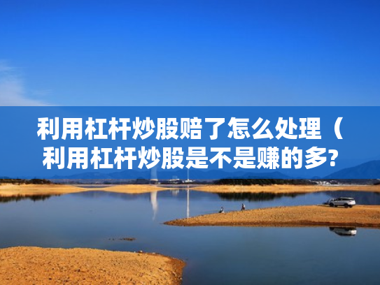 利用杠杆炒股赔了怎么处理（利用杠杆炒股是不是赚的多?）
