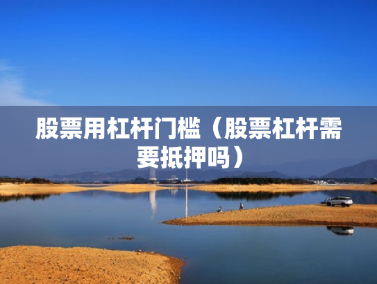 股票用杠杆门槛（股票杠杆需要抵押吗）