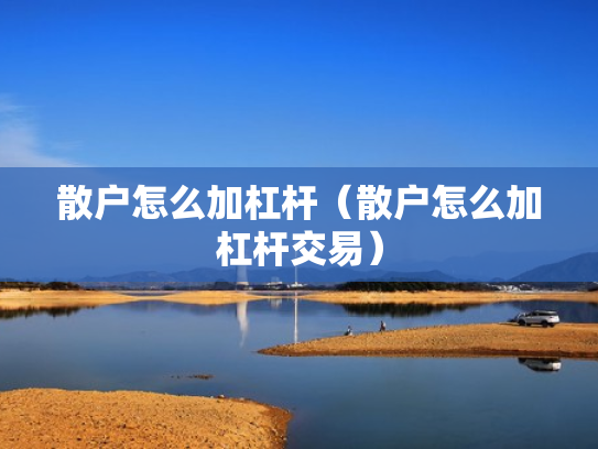 散户怎么加杠杆（散户怎么加杠杆交易）
