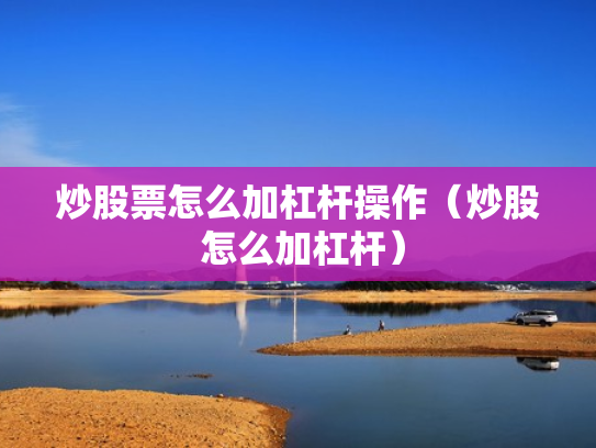 炒股票怎么加杠杆操作（炒股 怎么加杠杆）