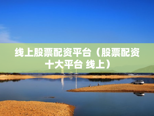 线上股票配资平台（股票配资十大平台 线上）