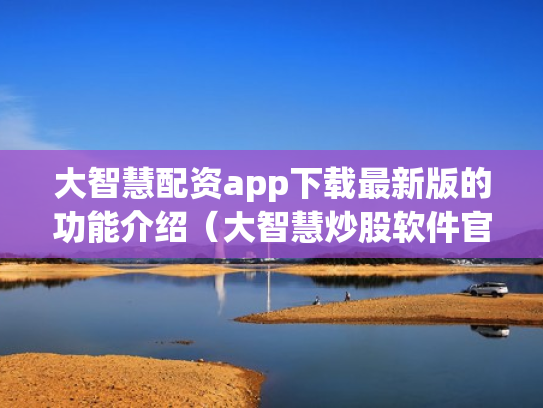 大智慧配资app下载最新版的功能介绍（大智慧炒股软件官方免费下载手机）